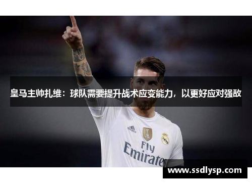 皇马主帅扎维：球队需要提升战术应变能力，以更好应对强敌