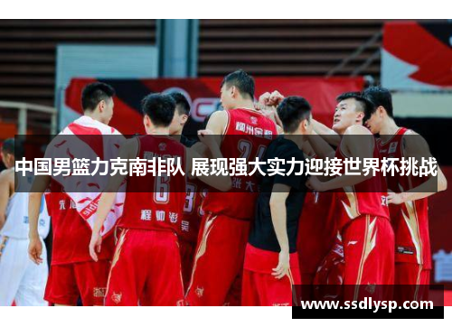 中国男篮力克南非队 展现强大实力迎接世界杯挑战