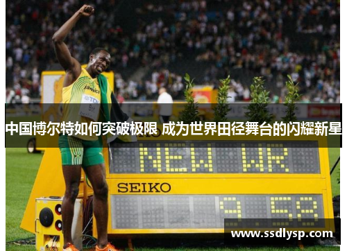 中国博尔特如何突破极限 成为世界田径舞台的闪耀新星