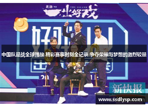 中国队迎战全球强敌 精彩赛事时刻全记录 争夺荣耀与梦想的激烈较量